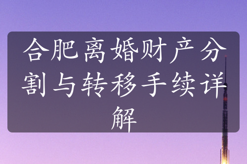 合肥离婚财产分割与转移手续详解