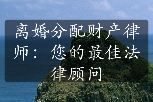 离婚分配财产律师：您的最佳法律顾问