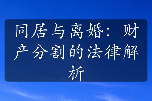 同居与离婚：财产分割的法律解析