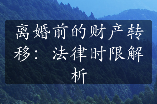 离婚前的财产转移：法律时限解析