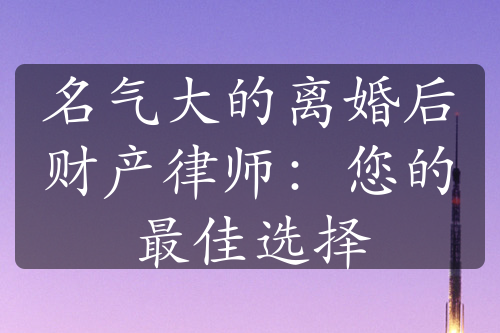 名气大的离婚后财产律师：您的最佳选择