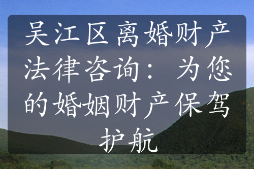 吴江区离婚财产法律咨询：为您的婚姻财产保驾护航