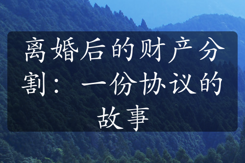 离婚后的财产分割：一份协议的故事