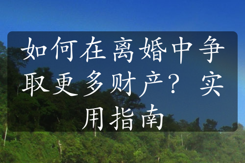 如何在离婚中争取更多财产？实用指南