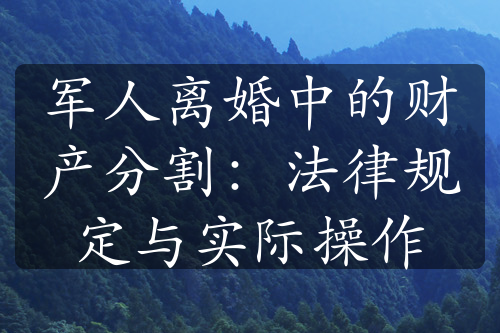 军人离婚中的财产分割：法律规定与实际操作