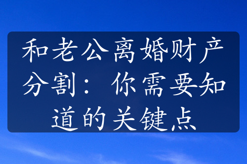 和老公离婚财产分割：你需要知道的关键点