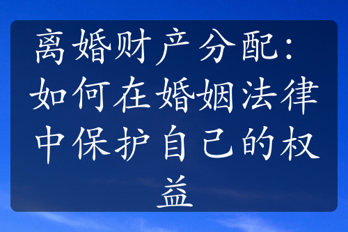 离婚财产分配：如何在婚姻法律中保护自己的权益