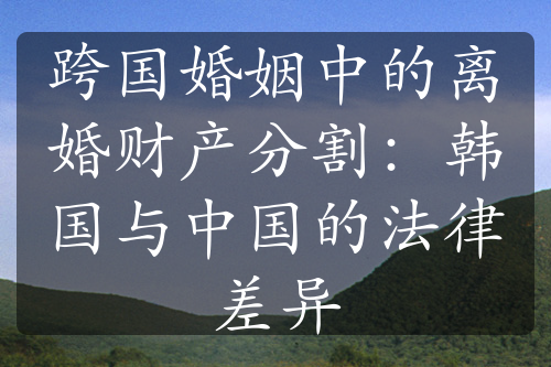 跨国婚姻中的离婚财产分割：韩国与中国的法律差异