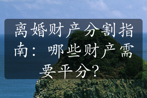 离婚财产分割指南：哪些财产需要平分？