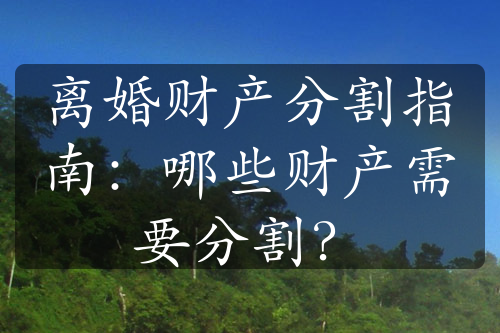 离婚财产分割指南：哪些财产需要分割？