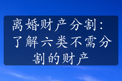 离婚财产分割：了解六类不需分割的财产