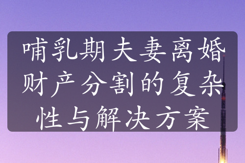 哺乳期夫妻离婚财产分割的复杂性与解决方案