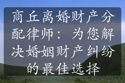 商丘离婚财产分配律师：为您解决婚姻财产纠纷的最佳选择