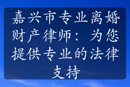 嘉兴市专业离婚财产律师：为您提供专业的法律支持