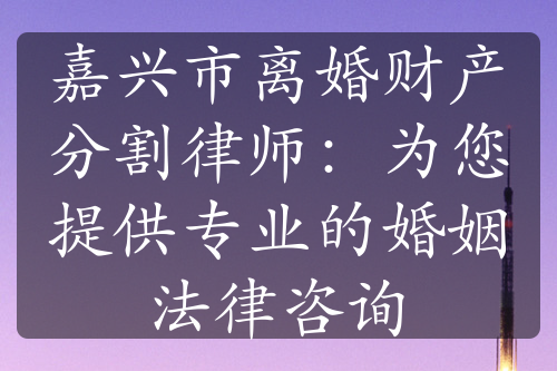 嘉兴市离婚财产分割律师：为您提供专业的婚姻法律咨询