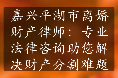 嘉兴平湖市离婚财产律师：专业法律咨询助您解决财产分割难题