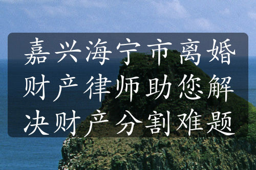 嘉兴海宁市离婚财产律师助您解决财产分割难题