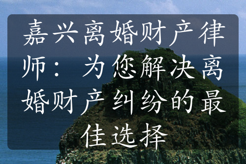 嘉兴离婚财产律师：为您解决离婚财产纠纷的最佳选择