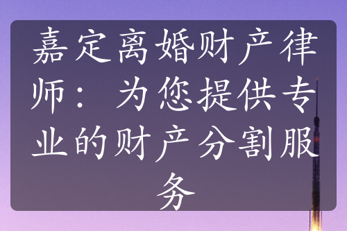 嘉定离婚财产律师：为您提供专业的财产分割服务