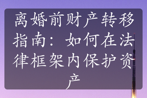 离婚前财产转移指南：如何在法律框架内保护资产