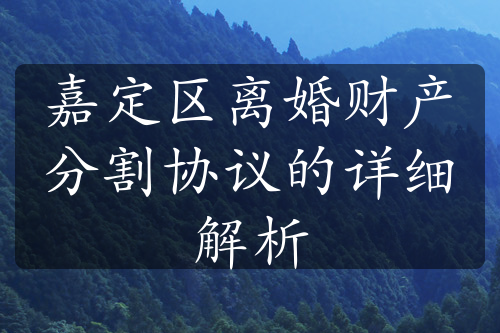 嘉定区离婚财产分割协议的详细解析