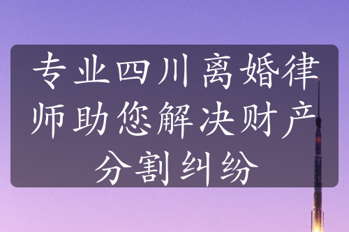 专业四川离婚律师助您解决财产分割纠纷