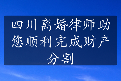 四川离婚律师助您顺利完成财产分割