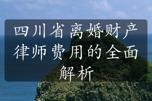 四川省离婚财产律师费用的全面解析