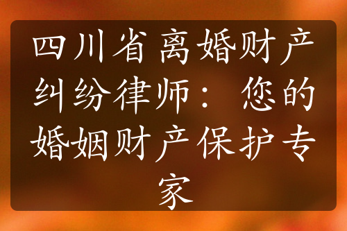 四川省离婚财产纠纷律师：您的婚姻财产保护专家