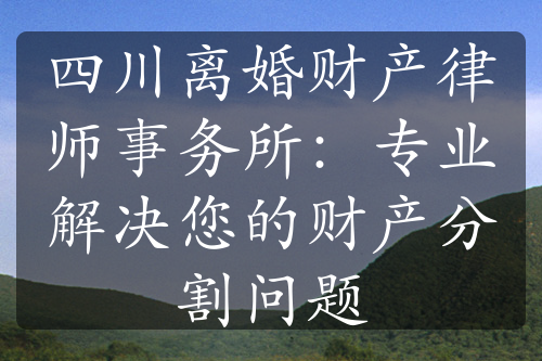 四川离婚财产律师事务所：专业解决您的财产分割问题