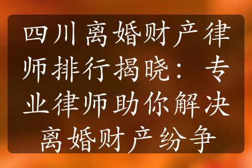 四川离婚财产律师排行揭晓：专业律师助你解决离婚财产纷争