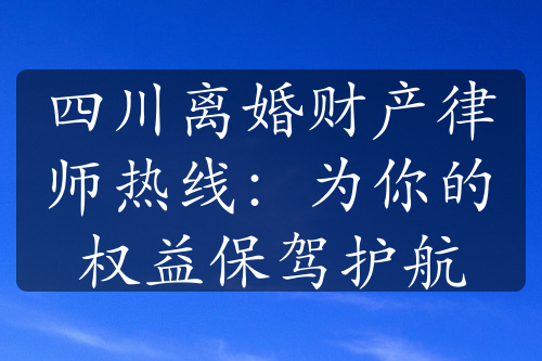 四川离婚财产律师热线：为你的权益保驾护航