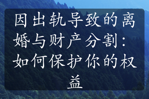 因出轨导致的离婚与财产分割：如何保护你的权益