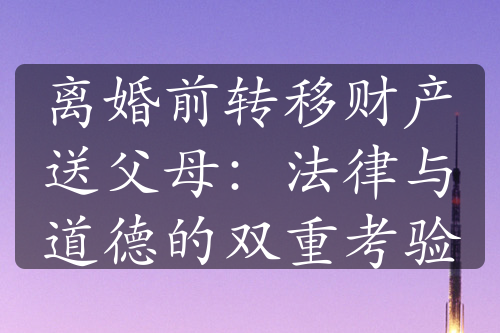 离婚前转移财产送父母：法律与道德的双重考验