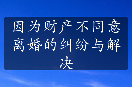 因为财产不同意离婚的纠纷与解决