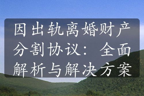 因出轨离婚财产分割协议：全面解析与解决方案