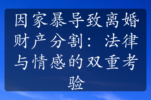 因家暴导致离婚财产分割：法律与情感的双重考验