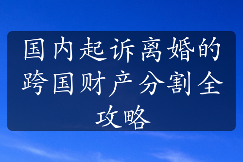 国内起诉离婚的跨国财产分割全攻略