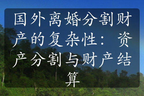 国外离婚分割财产的复杂性：资产分割与财产结算