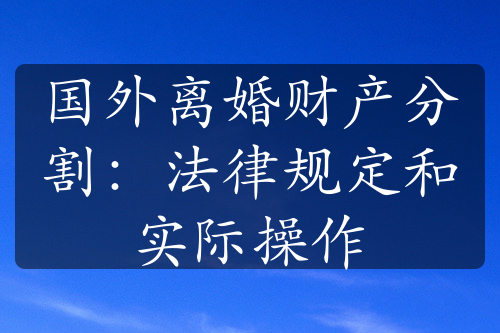 国外离婚财产分割：法律规定和实际操作