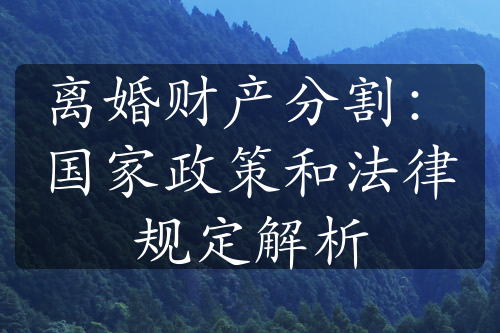 离婚财产分割：国家政策和法律规定解析