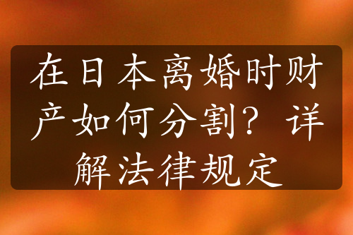 在日本离婚时财产如何分割？详解法律规定