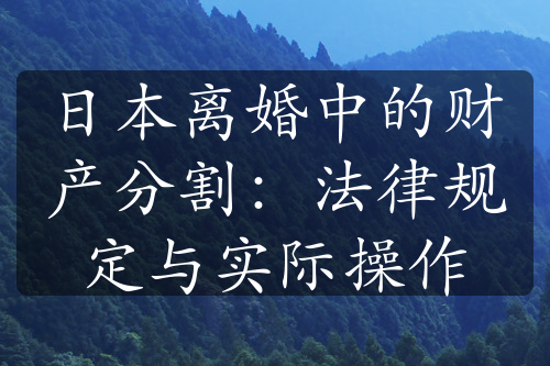 日本离婚中的财产分割：法律规定与实际操作