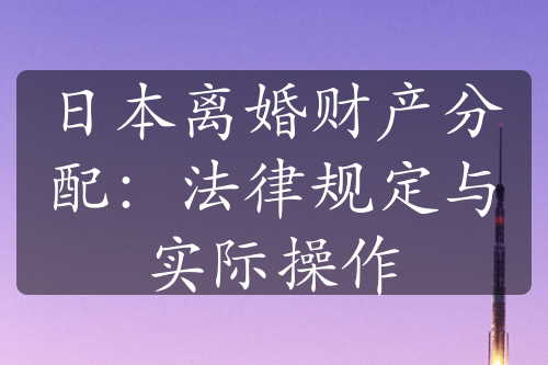 日本离婚财产分配：法律规定与实际操作