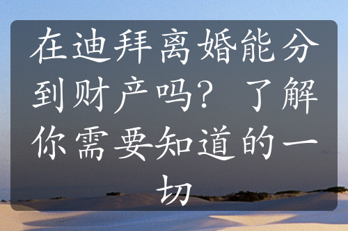 在迪拜离婚能分到财产吗？了解你需要知道的一切