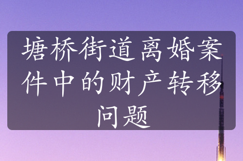 塘桥街道离婚案件中的财产转移问题