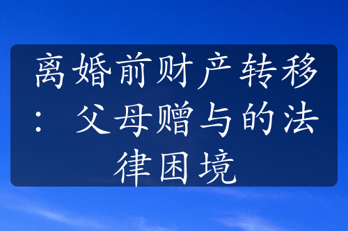 离婚前财产转移：父母赠与的法律困境