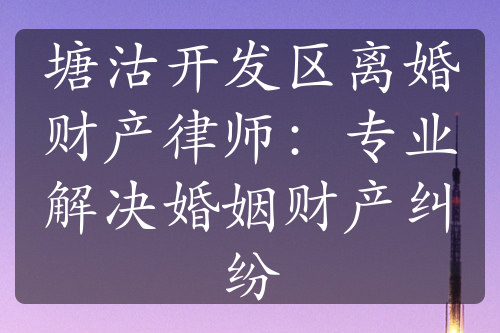 塘沽开发区离婚财产律师：专业解决婚姻财产纠纷