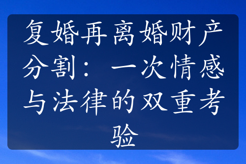 复婚再离婚财产分割：一次情感与法律的双重考验