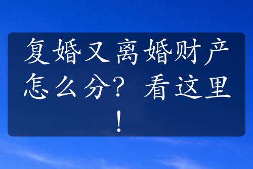 复婚又离婚财产怎么分？看这里！